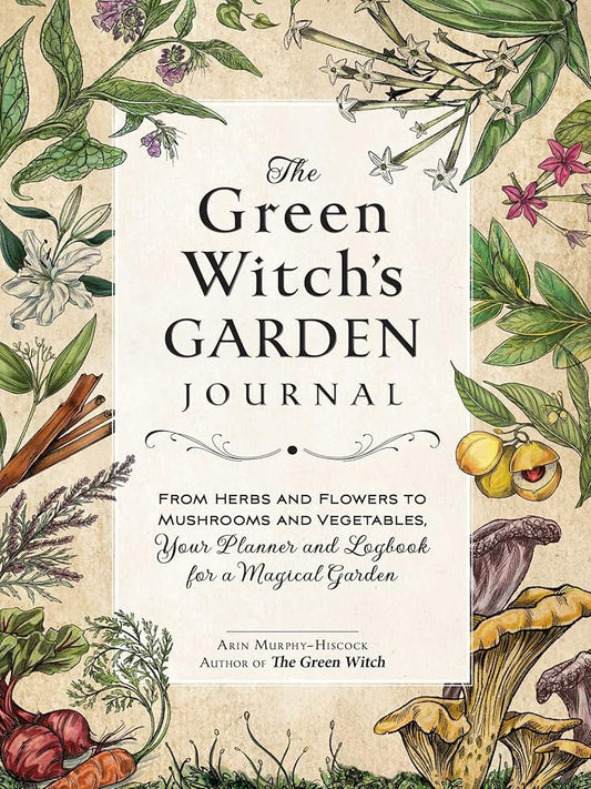 The Green Witch's Garden Journal: From Herbs and Flowers to Mushrooms and Vegetables, Your Planner and Logbook for a Magical Garden (Green Witch Witchcraft Series) cover image