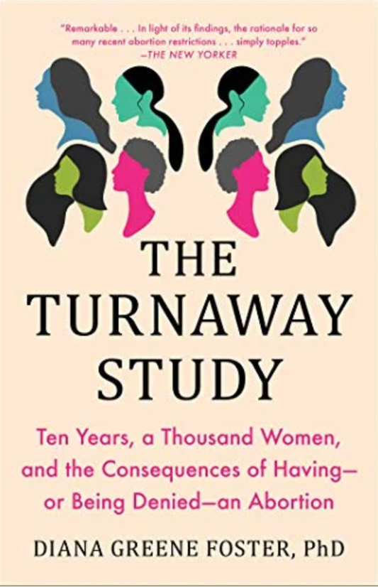 THE TURNAWAY STUDY: TEN YEARS, A THOUSAND WOMEN, AND THE CONSEQUENCES OF HAVING - OR BEING DENIED - AN ABORTION